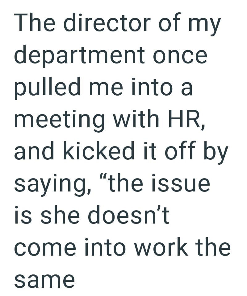 The director of my department once pulled me into a meeting with HR, and kicked it off by saying, "the issue is she doesn't come into work the same