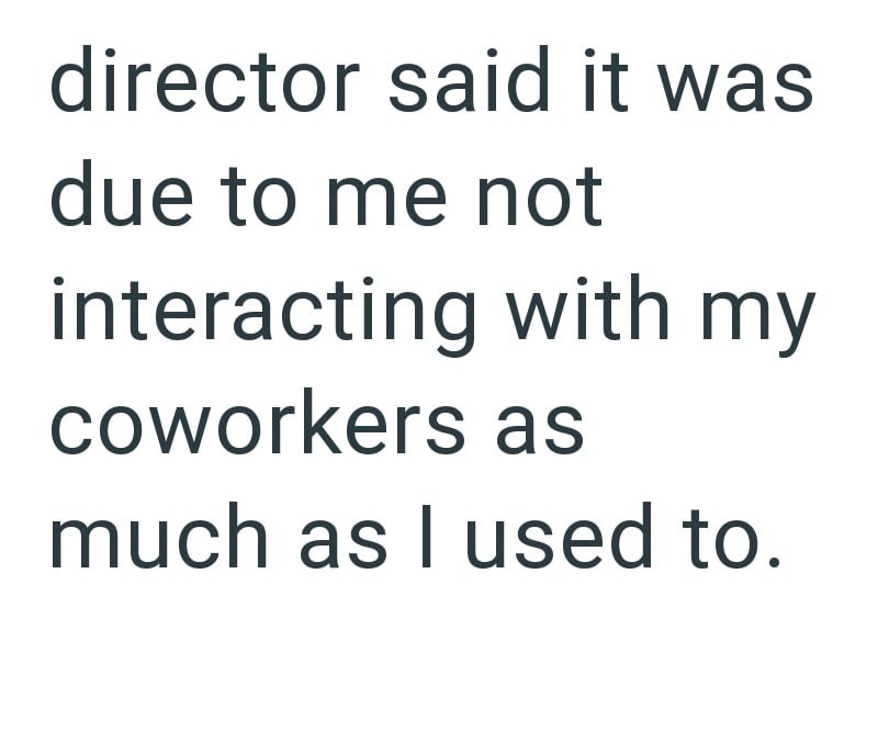 director said it was due to me not interacting with my coworkers as much as I used to.