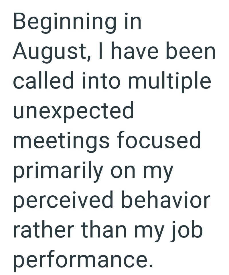 Beginning in August, I have been called into multiple unexpected meetings focused primarily on my perceived behavior rather than my job performance.