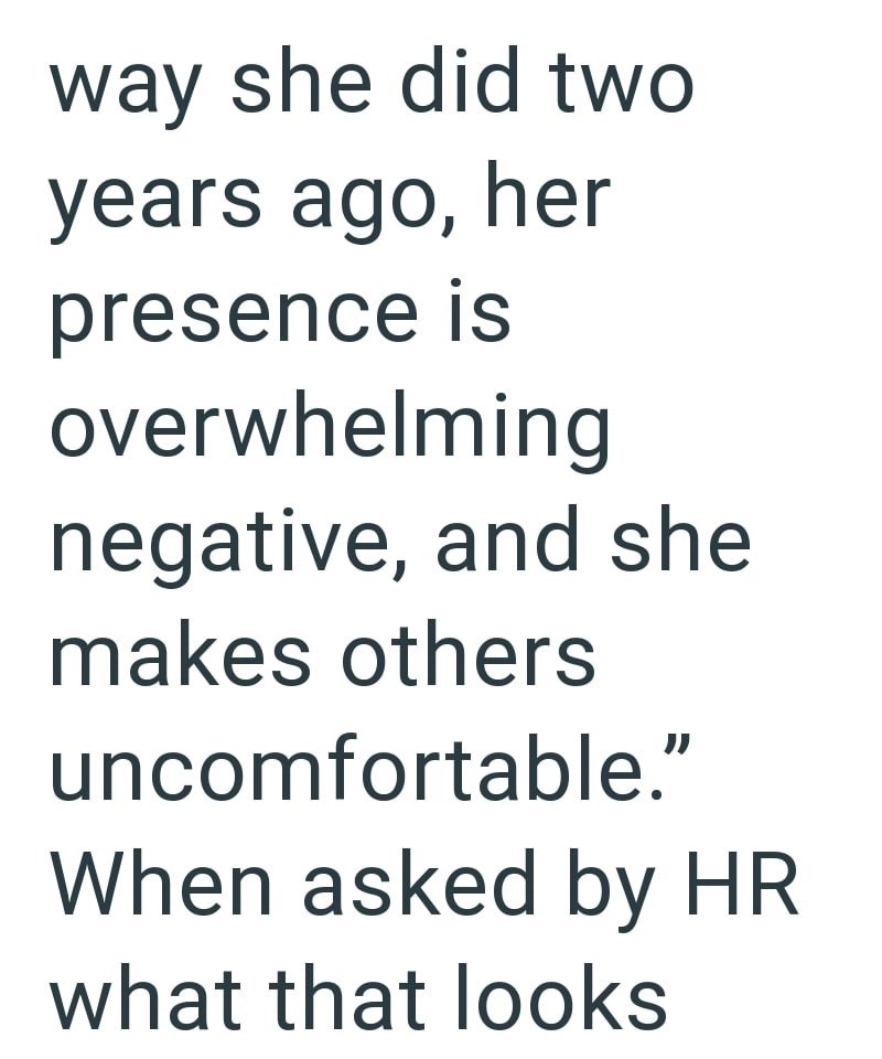 way she did two years ago, her presence is overwhelming negative, and she makes others uncomfortable." When asked by HR what that looks