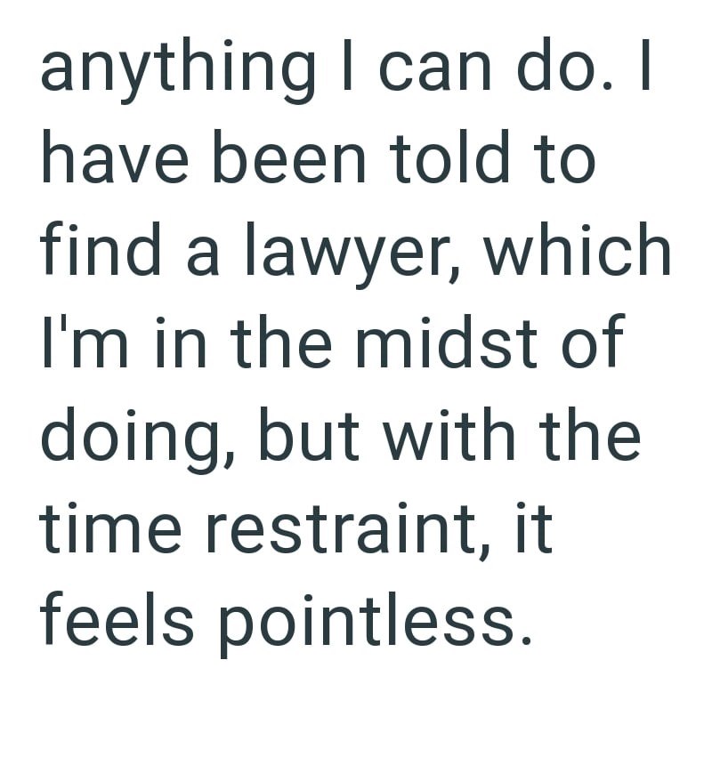 anything I can do. I have been told to find a lawyer, which I'm in the midst of doing, but with the time restraint, it feels pointless.