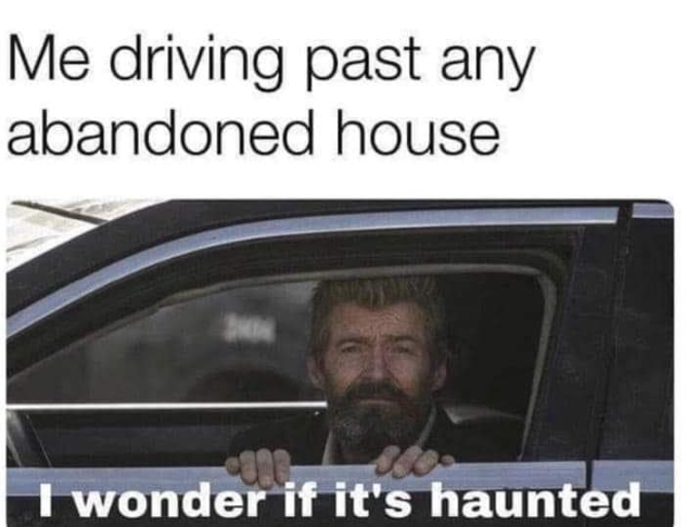 Me driving past any abandoned house I wonder if it's haunted