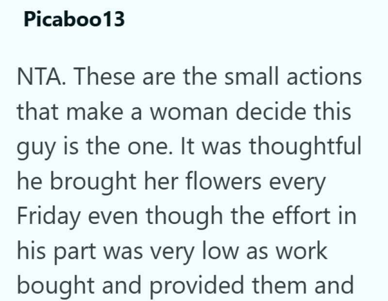 Picaboo13 NTA. These are the small actions that make a woman decide this guy is the one. It was thoughtful he brought her flowers every Friday even though the effort in his part was very low as work bought and provided them and