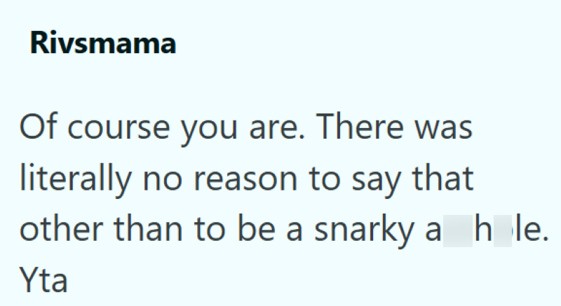 Rivsmama Of course you are. There was literally no reason to say that other than to be a snarky asshole. Yta