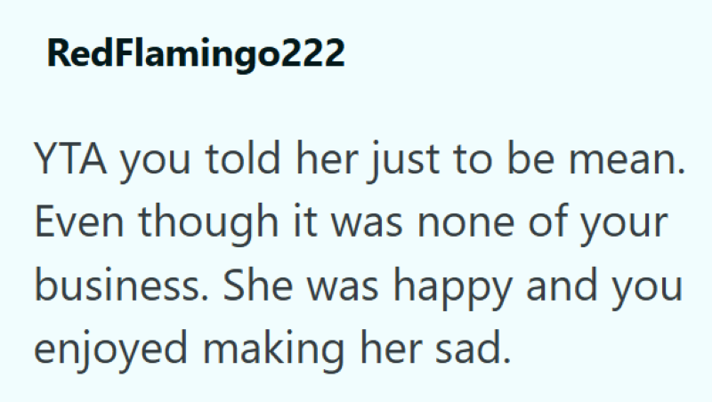 RedFlamingo222 YTA you told her just to be mean. Even though it was none of your business. She was happy and you enjoyed making her sad.