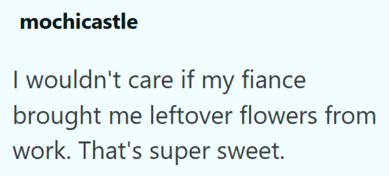 mochicastle I wouldn't care if my fiance brought me leftover flowers from work. That's super sweet.