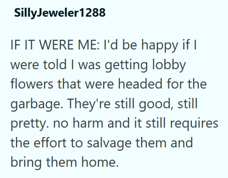 Silly Jeweler1288 IF IT WERE ME: I'd be happy if I were told I was getting lobby flowers that were headed for the garbage. They're still good, still pretty. no harm and it still requires the effort to salvage them and bring them home.