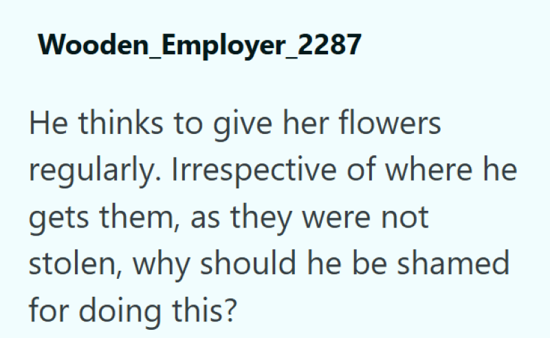 Wooden_Employer_2287 He thinks to give her flowers regularly. Irrespective of where he gets them, as they were not stolen, why should he be shamed for doing this?