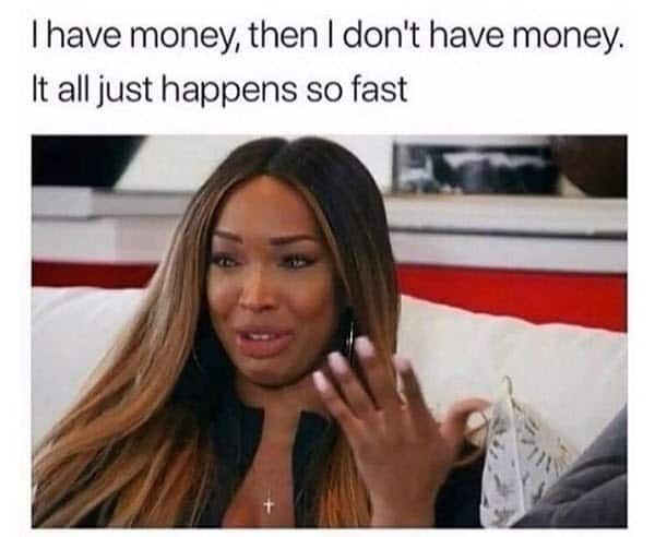I have money, then I don't have money. It all just happens so fast