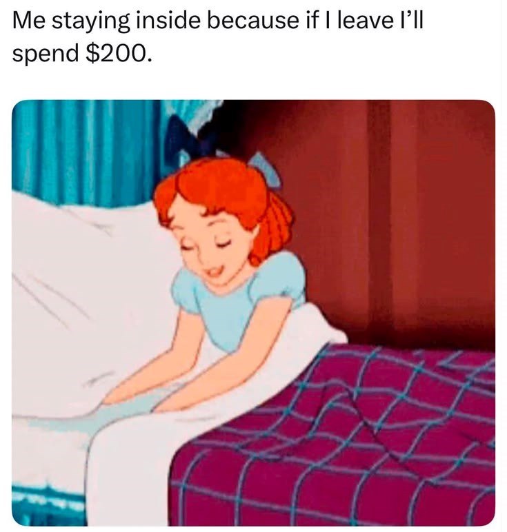 Me staying inside because if I leave I'll spend $200.