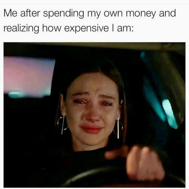 Me after spending my own money and realizing how expensive I am: