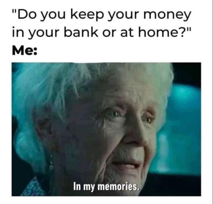 "Do you keep your money in your bank or at home?" Me: In my memories.