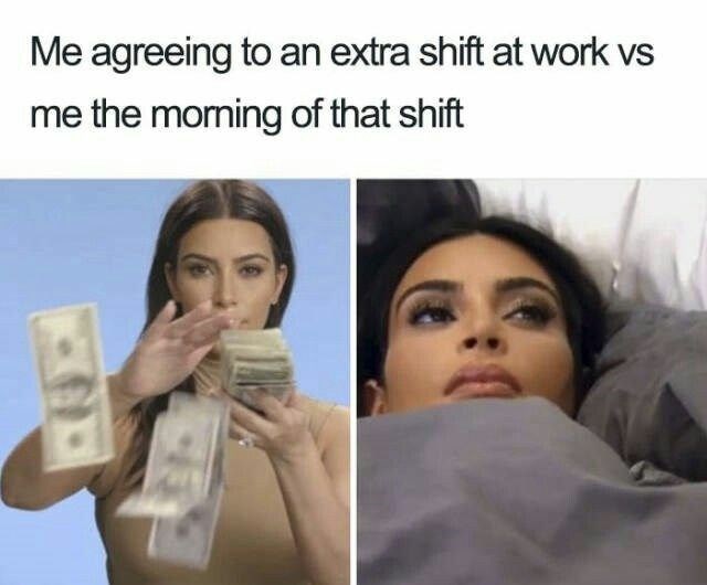 Me agreeing to an extra shift at work vs me the morning of that shift