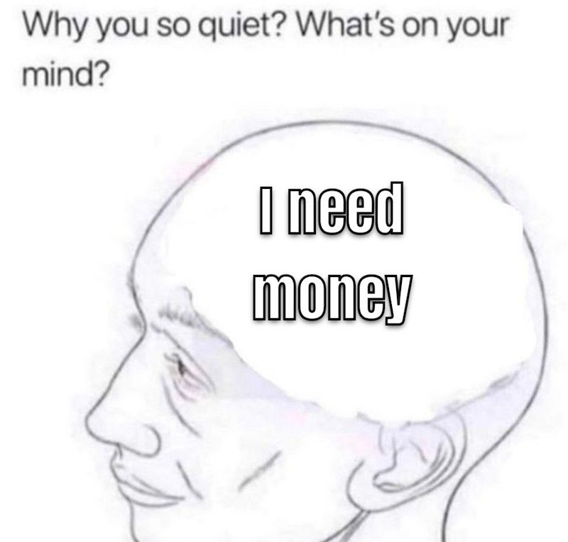 Why you so quiet? What's on your mind? I need money
