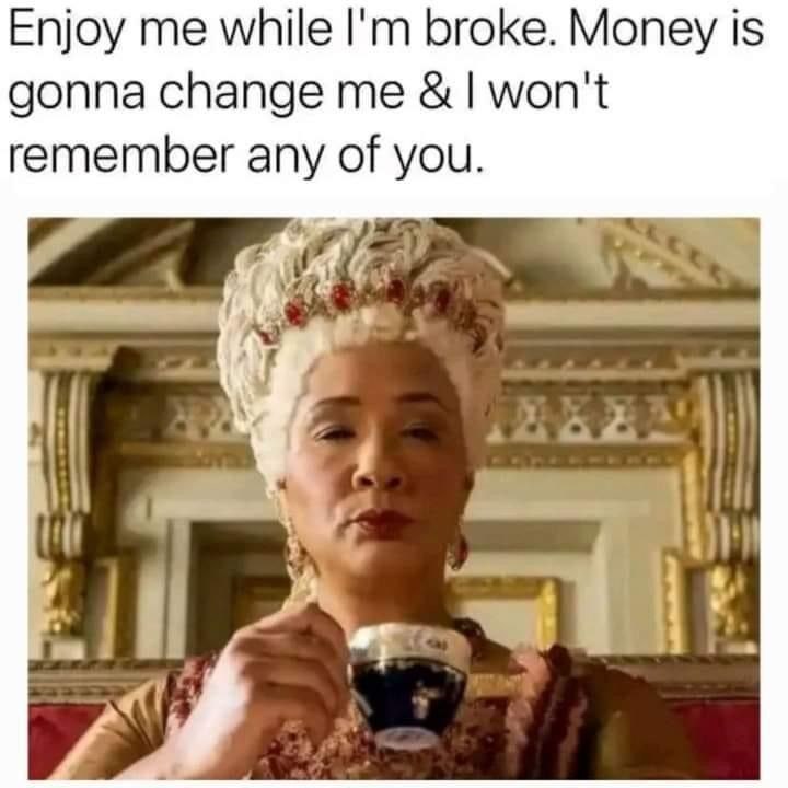 Enjoy me while I'm broke. Money is gonna change me & I won't remember any of you. AXA