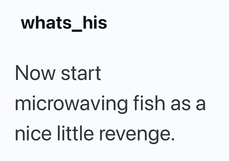 whats_his Now start microwaving fish as nice little revenge.