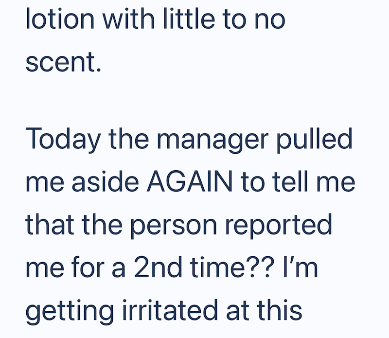 lotion with little to no scent. Today the manager pulled. me aside AGAIN to tell me that the person reported me for a 2nd time?? I'm getting irritated at this