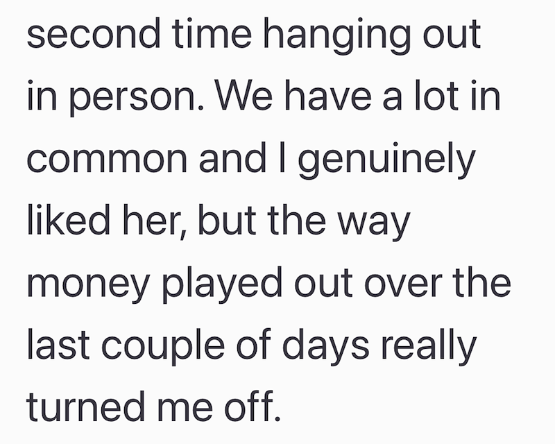 second time hanging out in person. We have a lot in common and I genuinely liked her, but the way money played out over the last couple of days really turned me off.