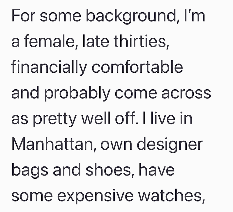 For some background, I'm a female, late thirties, financially comfortable and probably come across as pretty well off. I live in Manhattan, own designer bags and shoes, have some expensive watches,