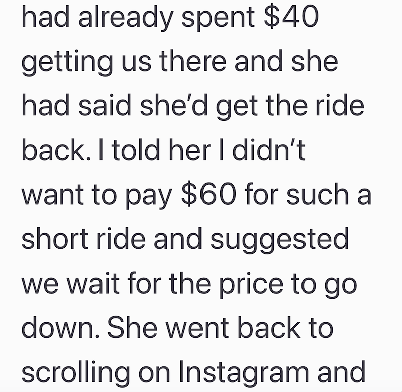 had already spent $40 getting us there and she had said she'd get the ride back. I told her I didn't want to pay $60 for such a short ride and suggested we wait for the price to go down. She went back to scrolling on Instagram and