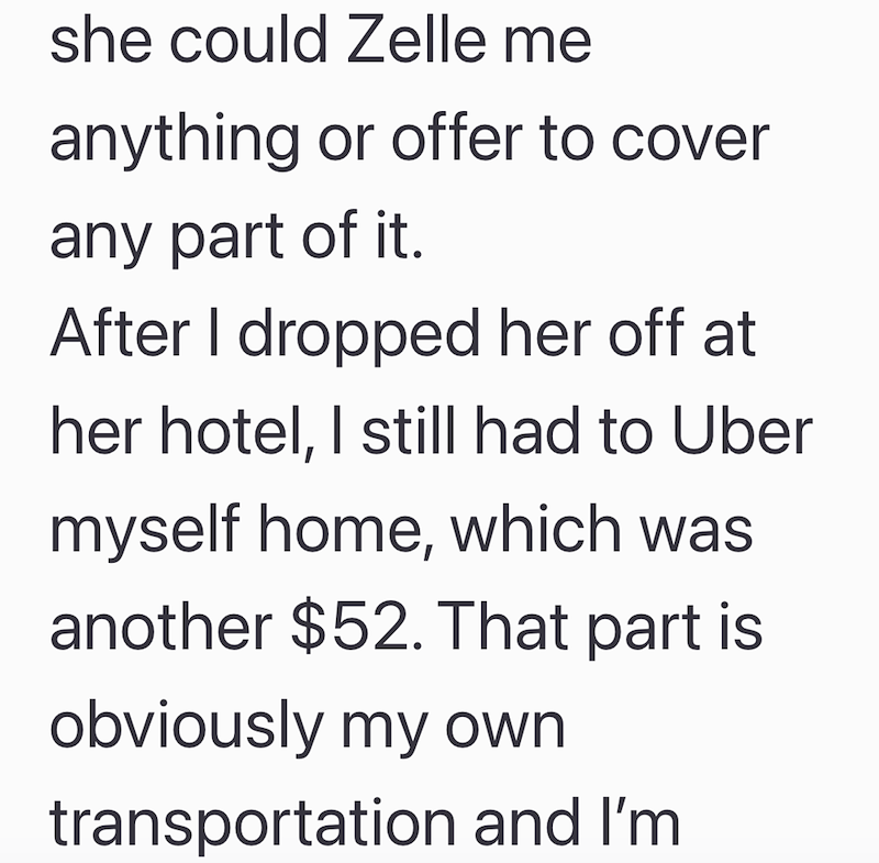 she could Zelle me anything or offer to cover any part of it. After I dropped her off at her hotel, I still had to Uber myself home, which was another $52. That part is obviously my own transportation and I'm