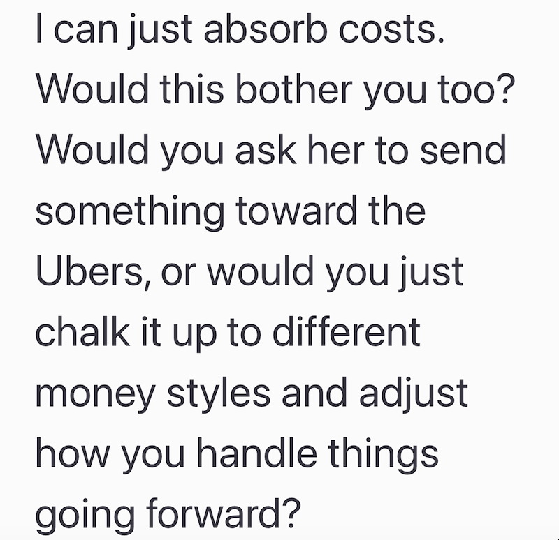 I can just absorb costs. Would this bother you too? Would you ask her to send something toward the Ubers, or would you just chalk it up to different money styles and adjust how you handle things going forward?