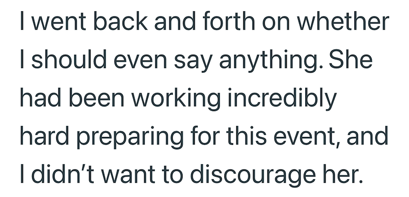 I went back and forth on whether I should even say anything. She had been working incredibly hard preparing for this event, and I didn't want to discourage her.