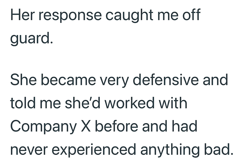 Her response caught me off guard. She became very defensive and told me she'd worked with Company X before and had never experienced anything bad.