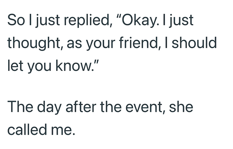 So I just replied, "Okay. I just thought, as your friend, I should let you know." The day after the event, she called me.