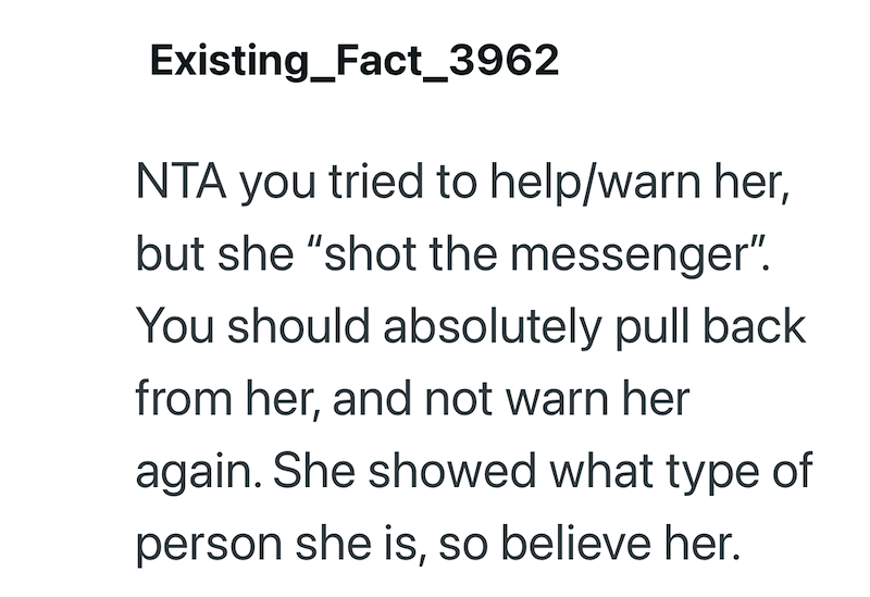 Existing_Fact_3962 NTA you tried to help/warn her, but she "shot the messenger". You should absolutely pull back from her, and not warn her again. She showed what type of person she is, so believe her.