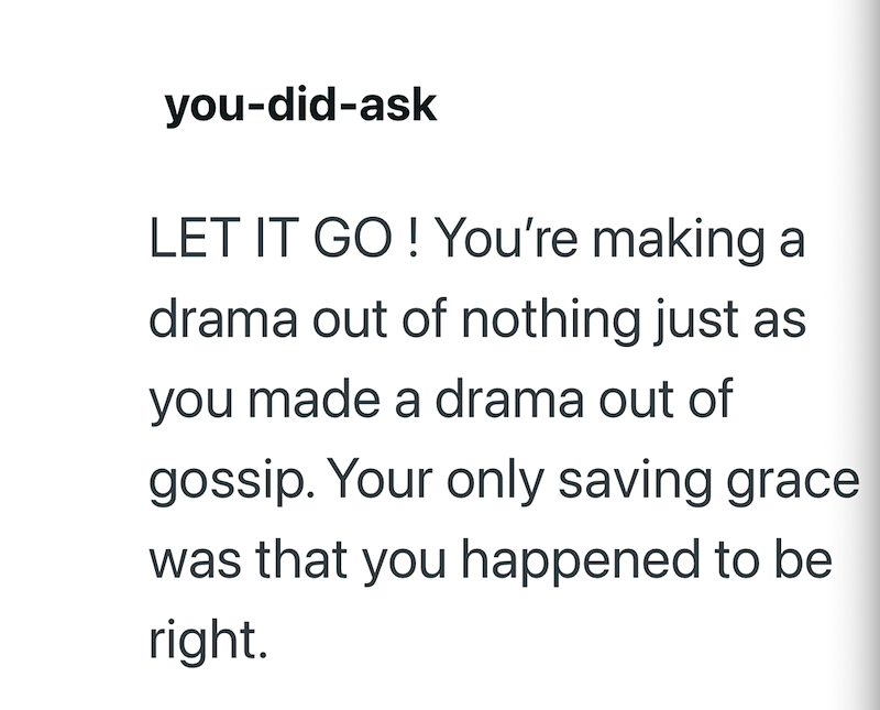 you-did-ask LET IT GO! You're making a drama out of nothing just as you made a drama out of gossip. Your only saving grace was that you happened to be right.