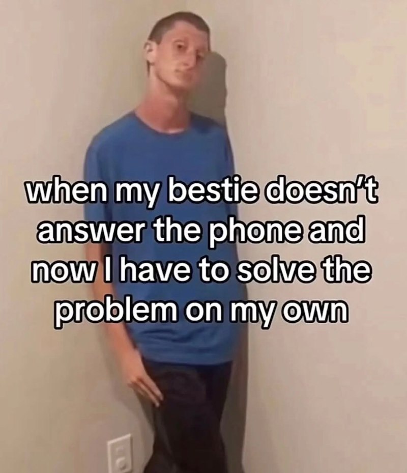 when my bestie doesn't answer the phone and now I have to solve the problem on my own
