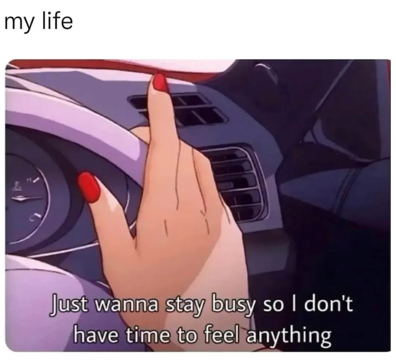 my life Just wanna stay busy so I don't have time to feel anything