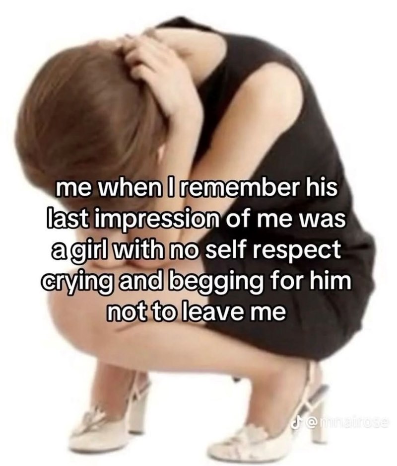 me when I remember his last impression of me was a girl with no self respect crying and begging for him not to leave me @mnairose