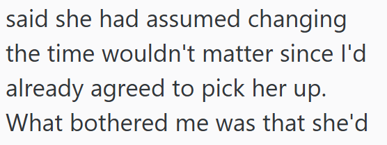 said she had assumed changing the time wouldn't matter since I'd already agreed to pick her up. What bothered me was that she'd