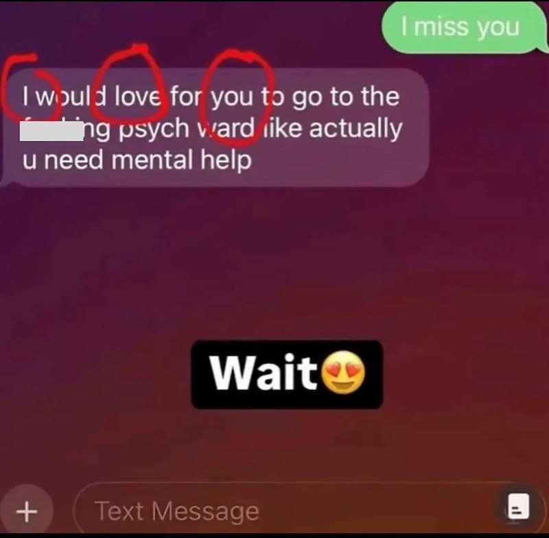 I would love for you to go to the ng psych ward like actually u need mental help I miss you + Wait Text Message