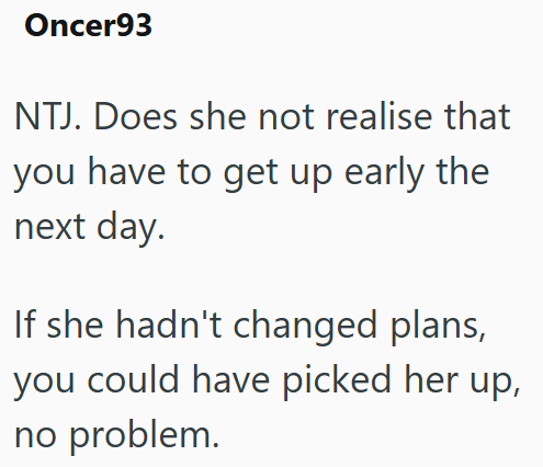 Oncer93 NTJ. Does she not realise that you have to get up early the next day. If she hadn't changed plans, you could have picked her up, no problem.