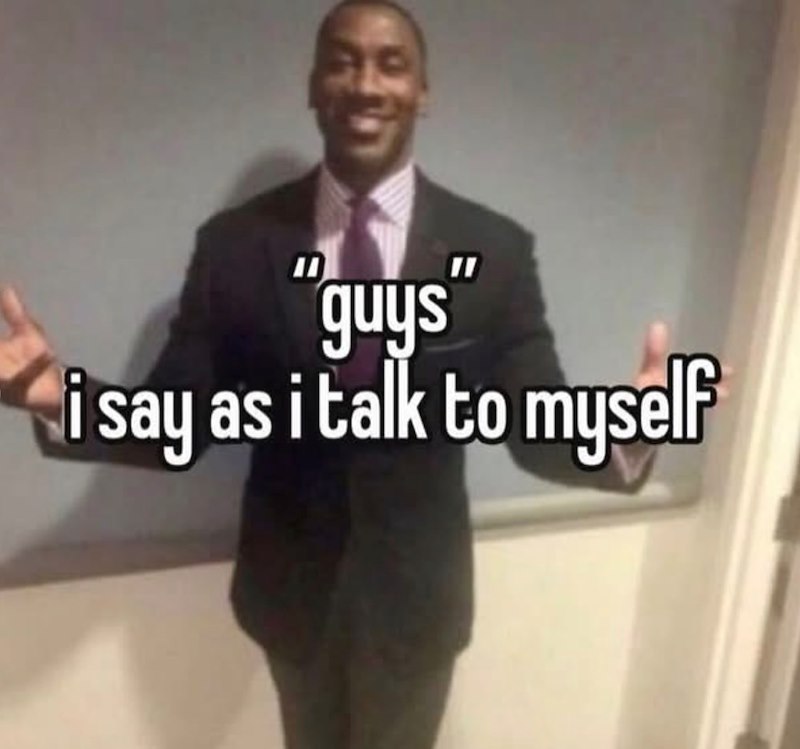 "guys" i say as i talk to myself