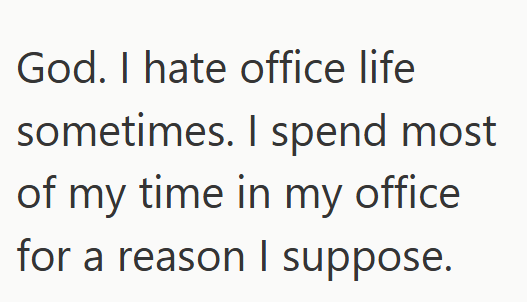God. I hate office life sometimes. I spend most of my time in my office for a reason I suppose.