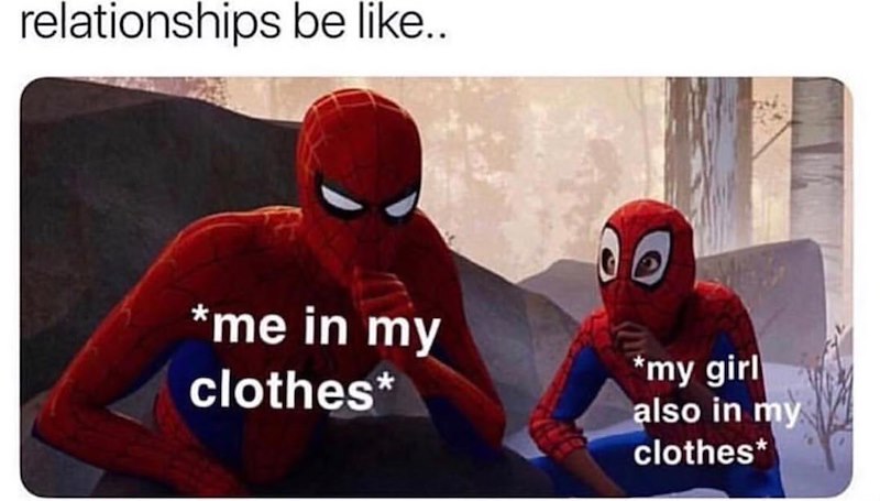 relationships be like.. *me in my clothes* *my girl also in my clothes*