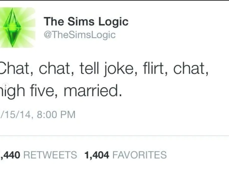 The Sims Logic @TheSimsLogic Chat, chat, tell joke, flirt, chat, high five, married. /15/14, 8:00 PM ,440 RETWEETS 1,404 FAVORITES
