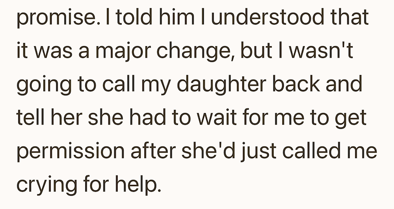 promise. I told him I understood that it was a major change, but I wasn't going to call my daughter back and tell her she had to wait for me to get permission after she'd just called me crying for help.