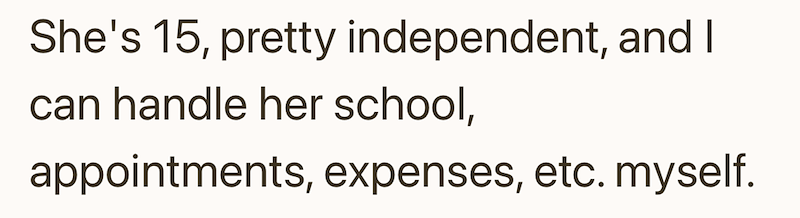 She's 15, pretty independent, and I can handle her school, appointments, expenses, etc. myself.