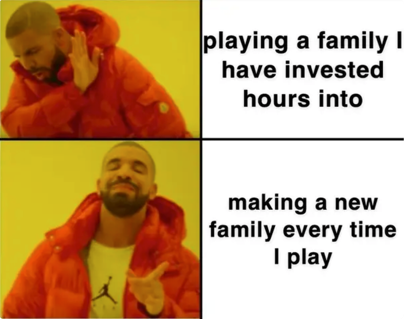 playing a family I have invested hours into making a new family every time I play