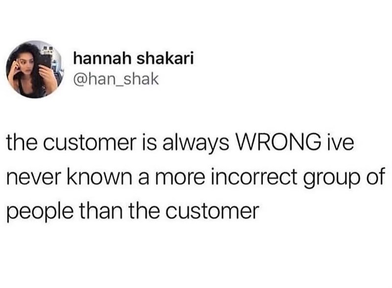 hannah shakari @han_shak the customer is always WRONG ive never known a more incorrect group of people than the customer