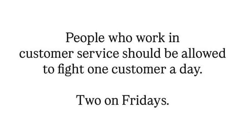 People who work in customer service should be allowed to fight one customer a day. Two on Fridays.
