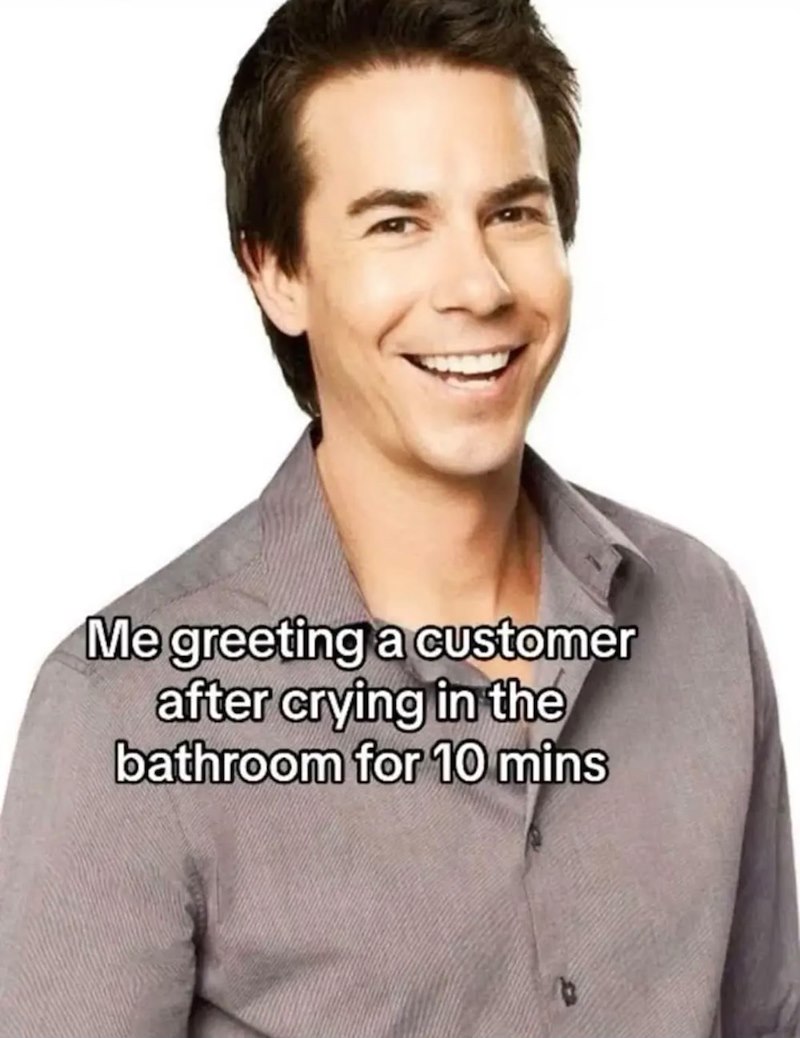 Me greeting a customer after crying in the bathroom for 10 mins