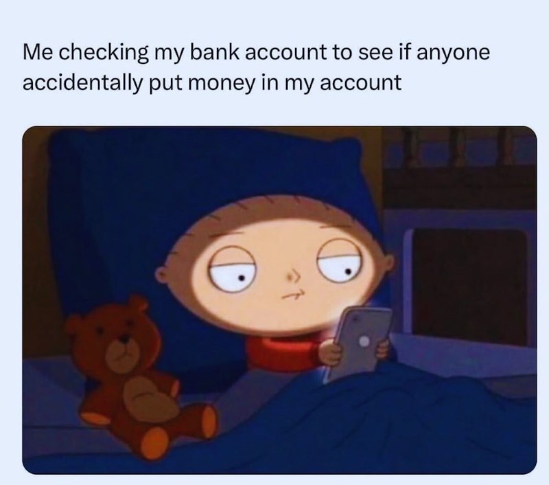 Me checking my bank account to see if anyone accidentally put money in my account