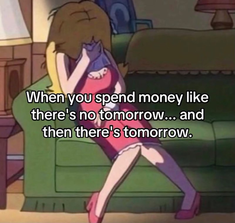 When you spend money like there's no tomorrow... and then there's tomorrow.
