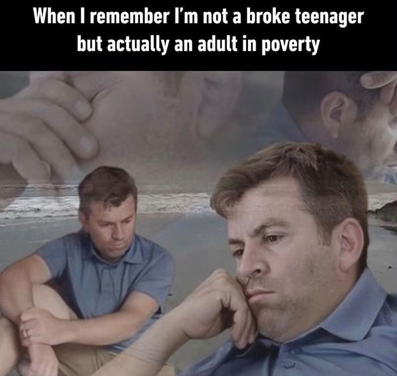 When I remember I'm not a broke teenager but actually an adult in poverty